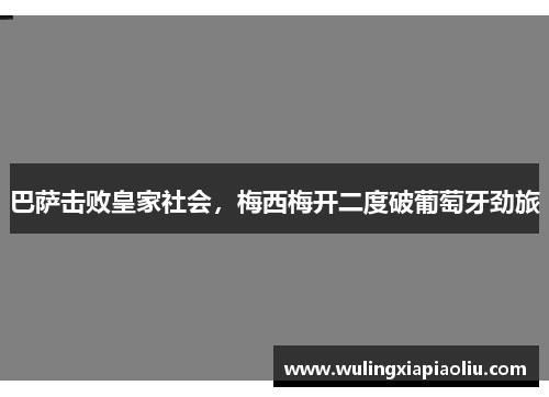 巴萨击败皇家社会，梅西梅开二度破葡萄牙劲旅